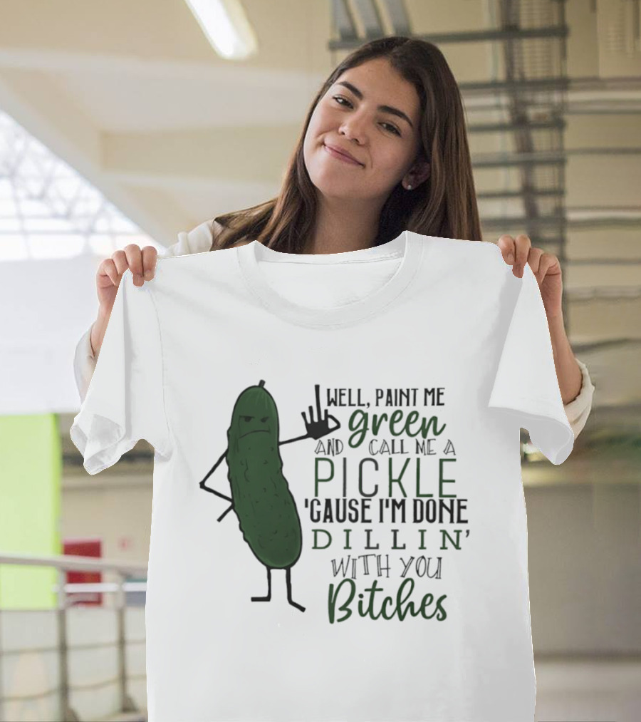 Well Paint Me Green And Call Me A Pickle Cause I'm Done Dill'in With You Bitches T-Shirt