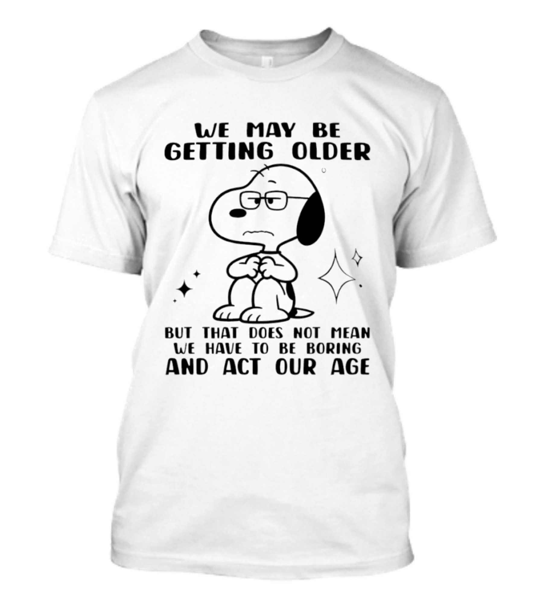 Snoopy We May Be Getting Older But That Does Not Mean We Have To Be Boring And Act Our Age T-Shirt