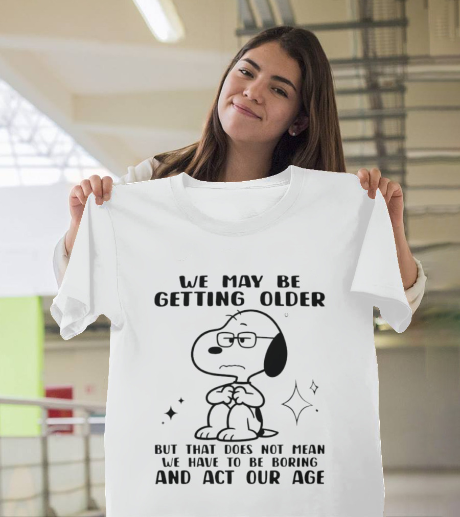 Snoopy We May Be Getting Older But That Does Not Mean We Have To Be Boring And Act Our Age T-Shirt