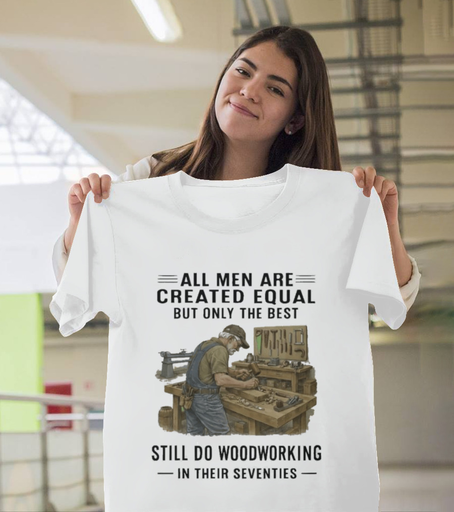 All Men Are Created Equal Only The Best Still Do Woodworking In Their Seventies T-Shirt