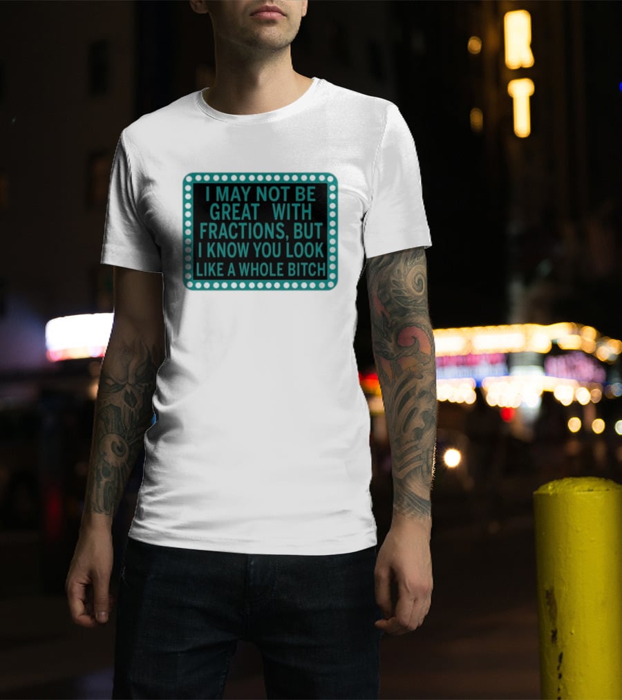 I May Not Be Great With Fractions But I Know You Look Like A Whole Bitch T-Shirt