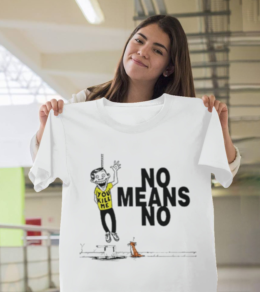 You Kill Me No Means No T-Shirt