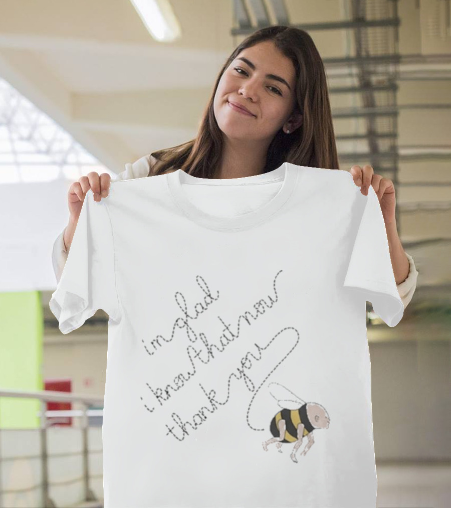 I'm Glad I Know That Now Thank You Bee T-Shirt