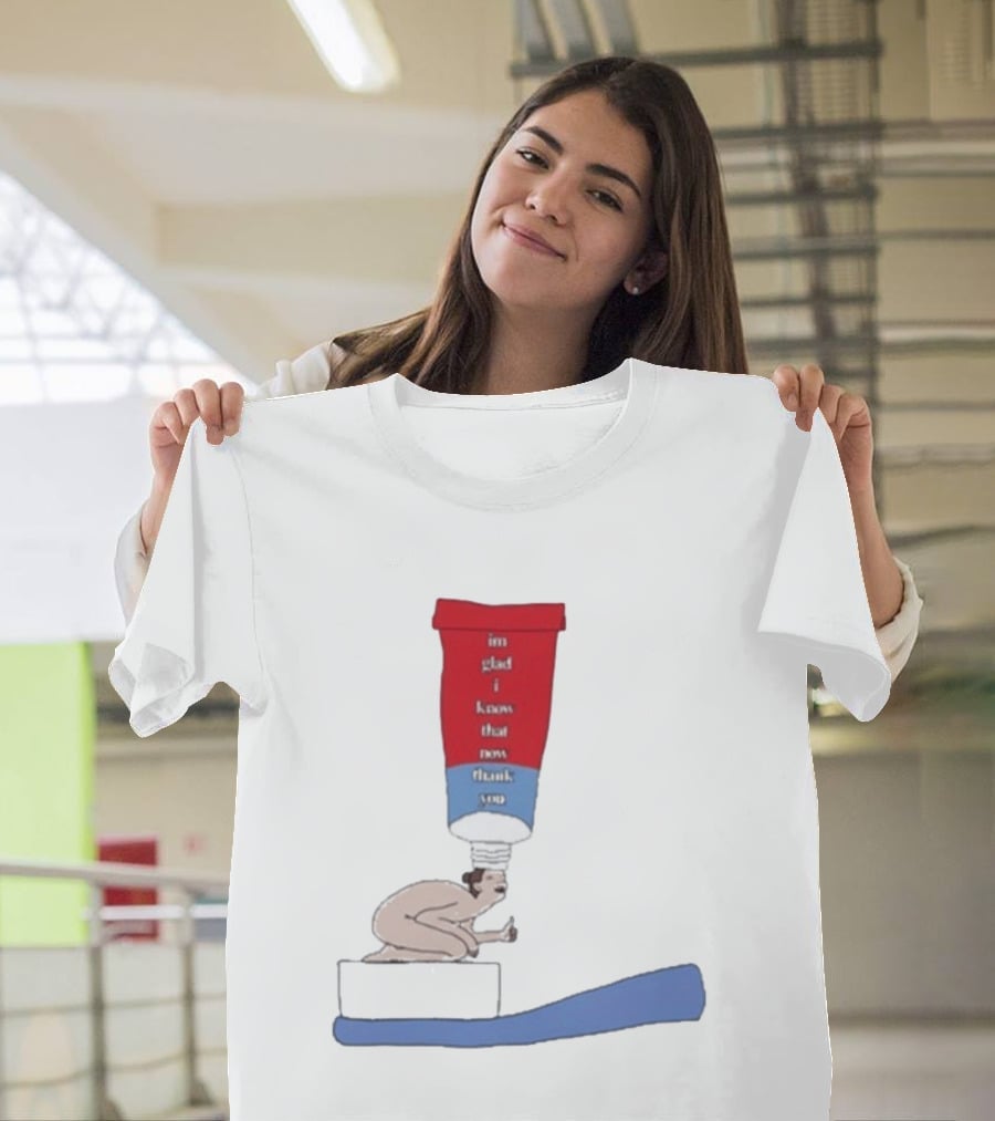 I'm Glad I Know That Now Thank You Toothpaste Lady Unique Humor T-Shirt
