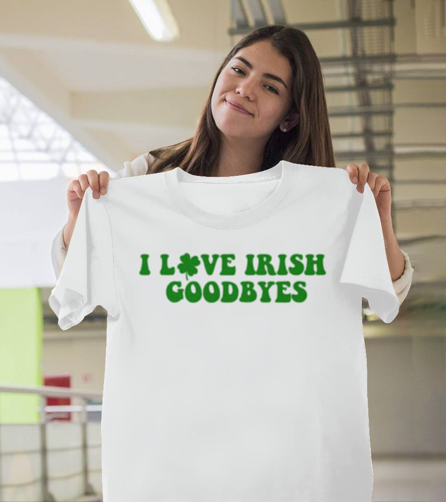 St. Patrick's Day I Love Irish Goodbyes With Shamrock T-Shirt