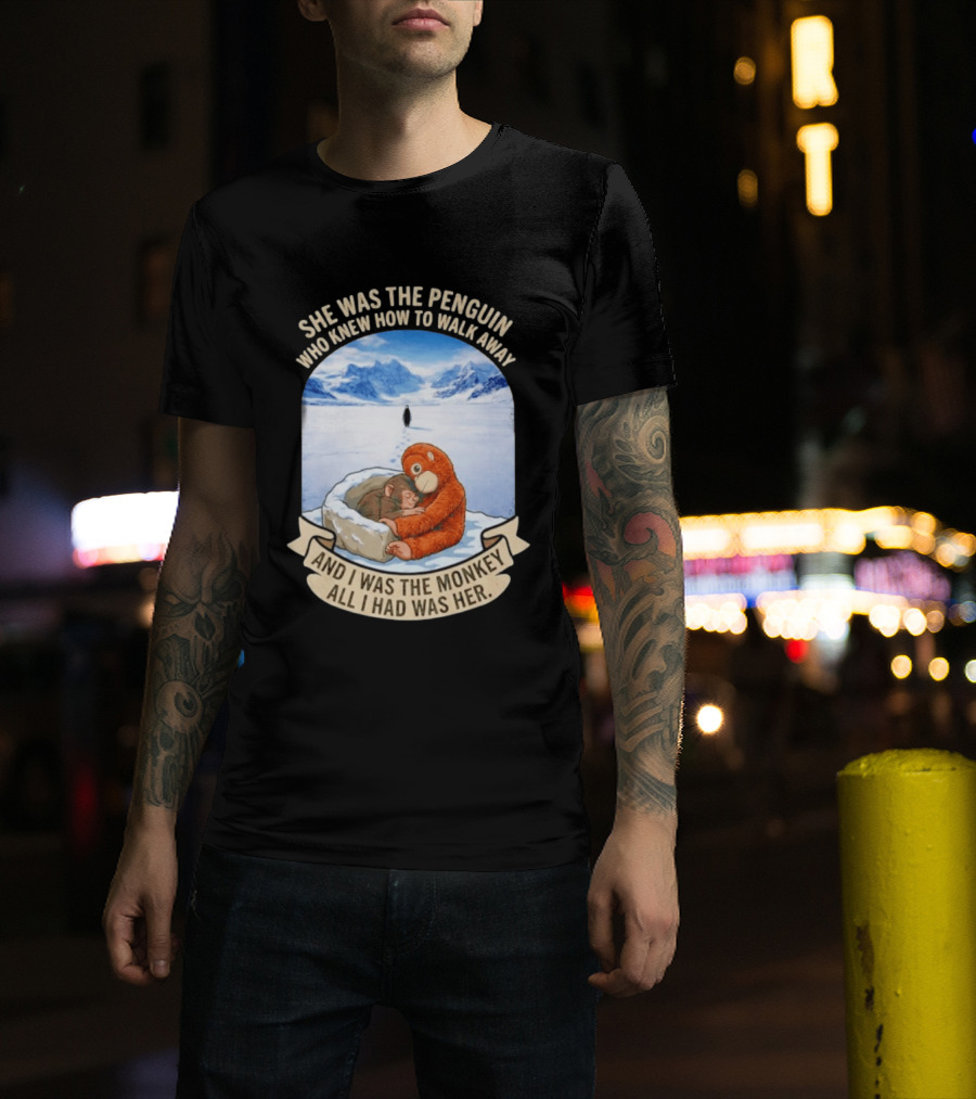 She Was The Penguin Who Knew How To Walk Away And I Was The Monkey All I Had Was Her T-Shirt