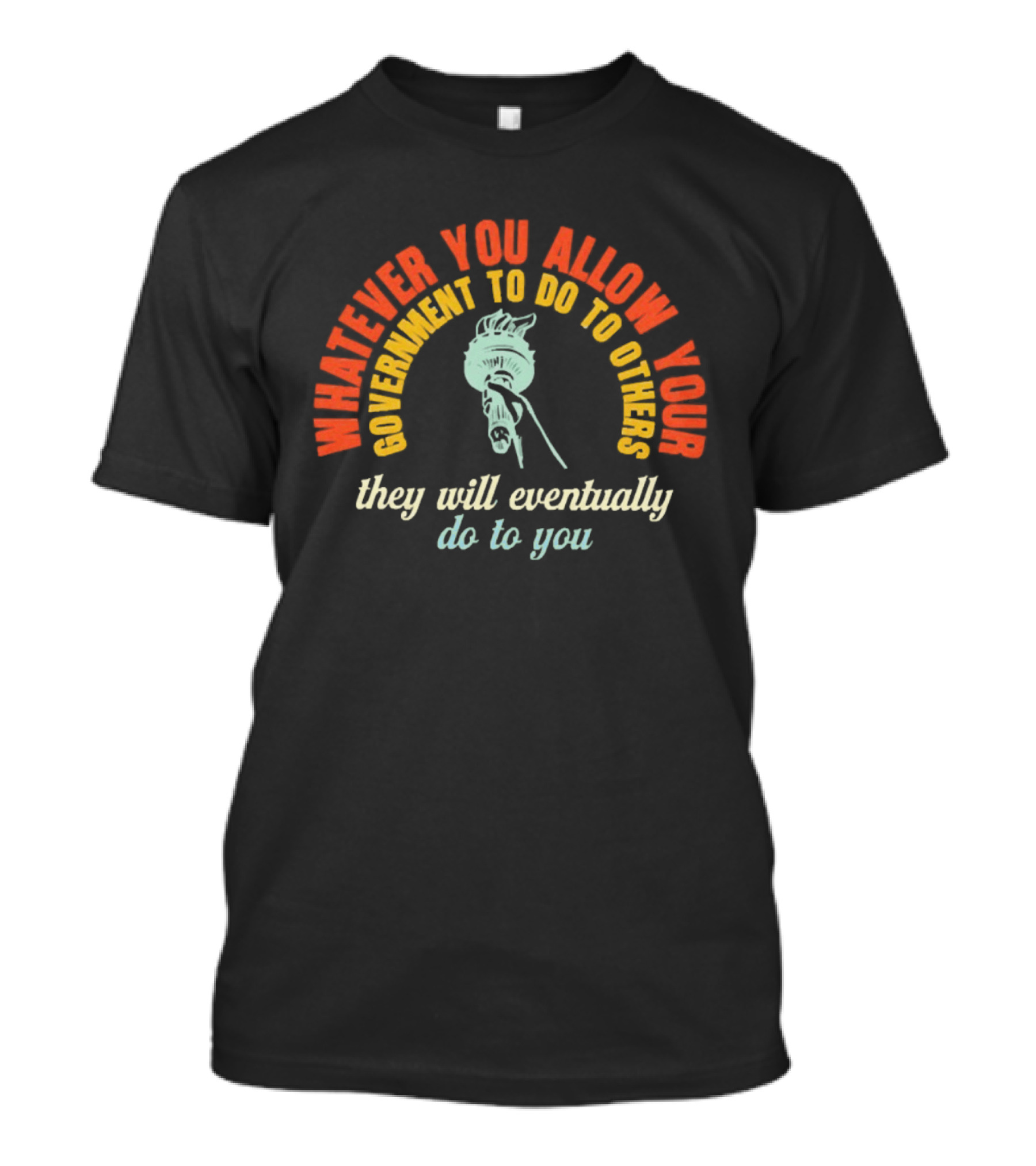 Whatever You Allow Your Government To Do To Others They Will Eventually Do To You Statue Liberty Message T-Shirt