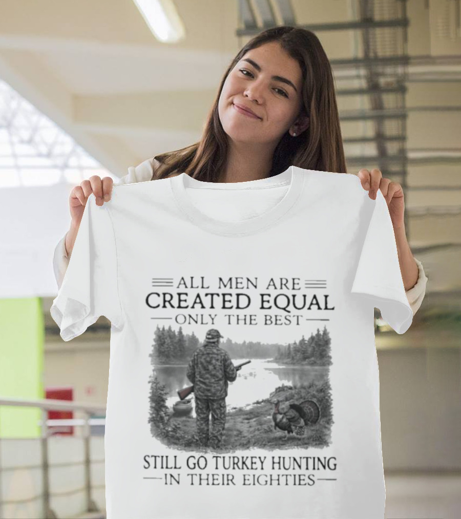 All Men Are Created Equal Only The Best Still Go Turkey Hunting In Their Eighties T-Shirt