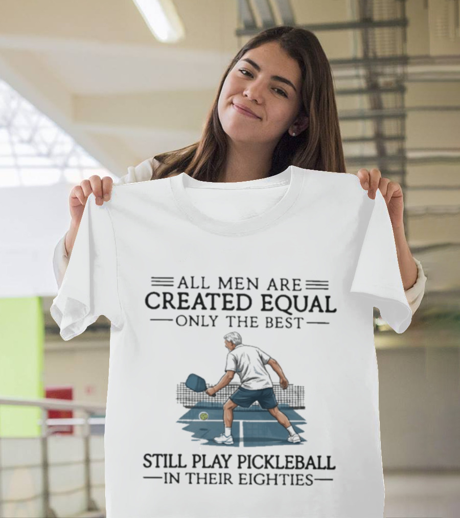 All Men Are Created Equal Only The Best Still Play Pickleball In Their Eighties T-Shirt
