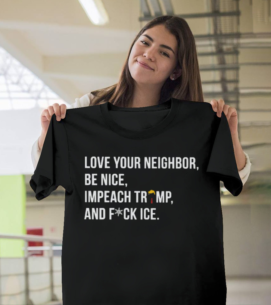 Love Your Neighbor Be Nice Impeach Trump And F*ck ICE Political T-Shirt
