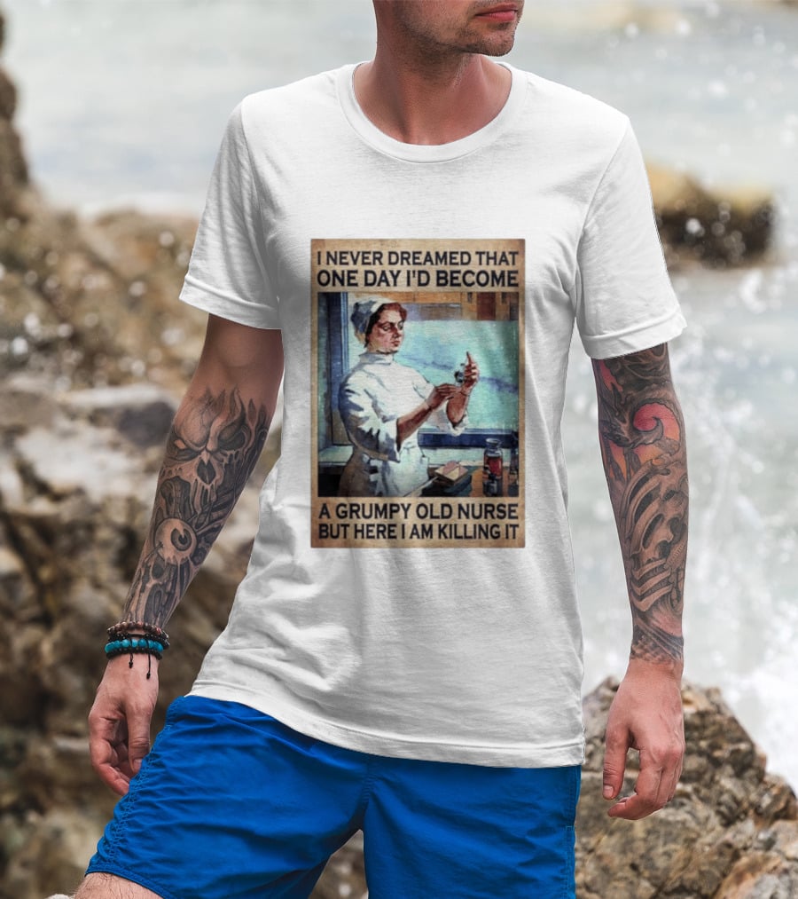 I Never Dreamed That One Day I'd Become A Grumpy Old Nurse But Here I Am Killing It T-Shirt