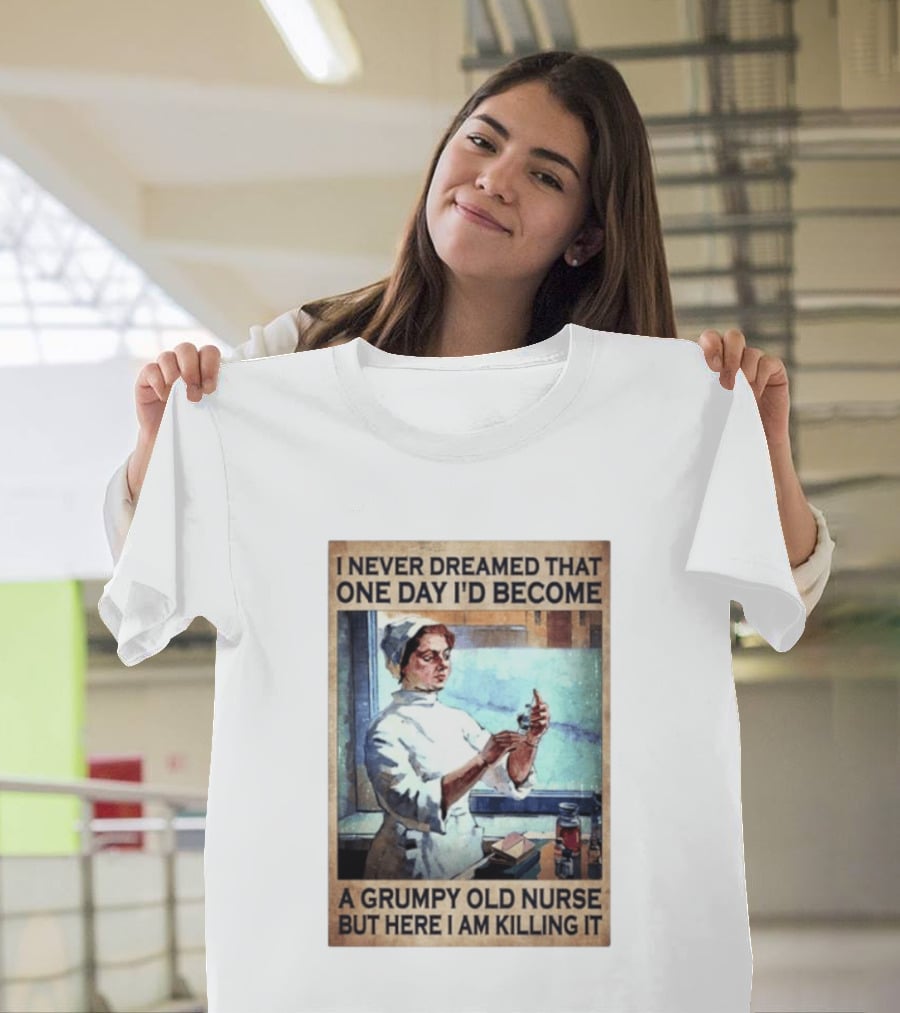 I Never Dreamed That One Day I'd Become A Grumpy Old Nurse But Here I Am Killing It T-Shirt