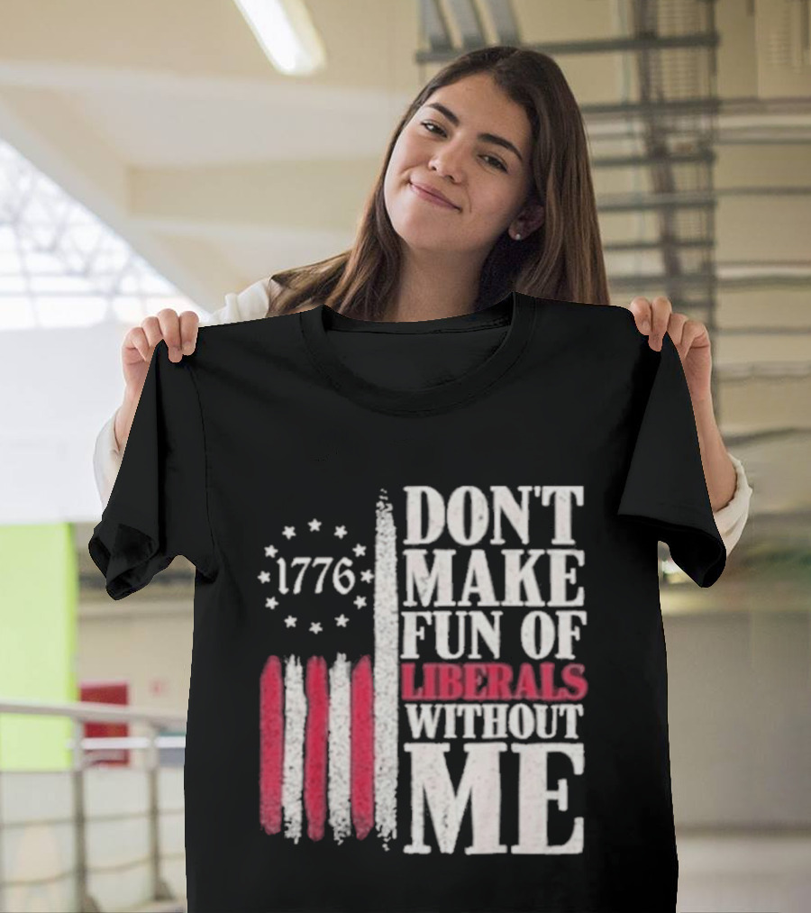 1776 Stars And Stripes Don't Make Fun Of Liberals Without Me T-Shirt