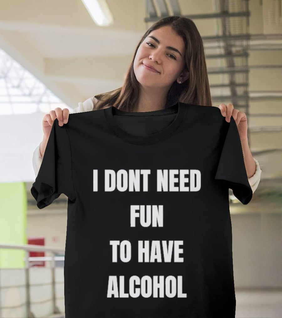 I Don't Need Fun To Have Alcohol Humor Party Drinking T-Shirt