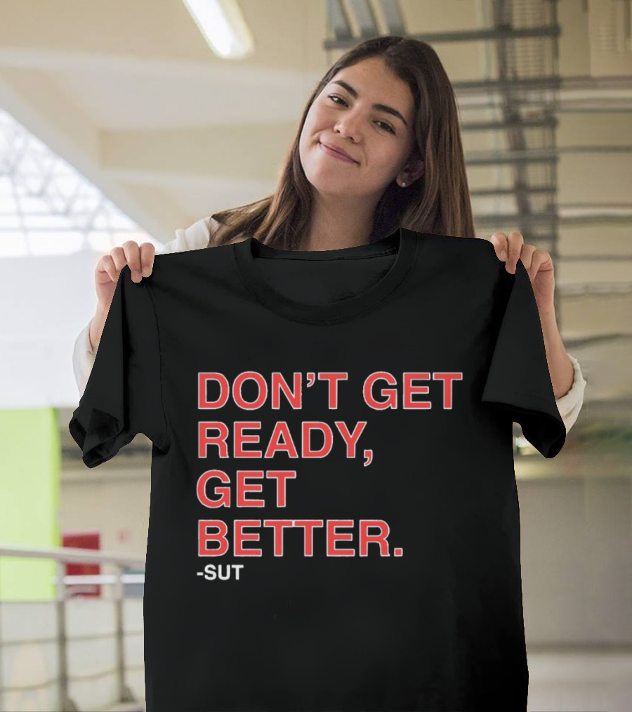 Don't Get Ready Get Better Sut T-Shirt