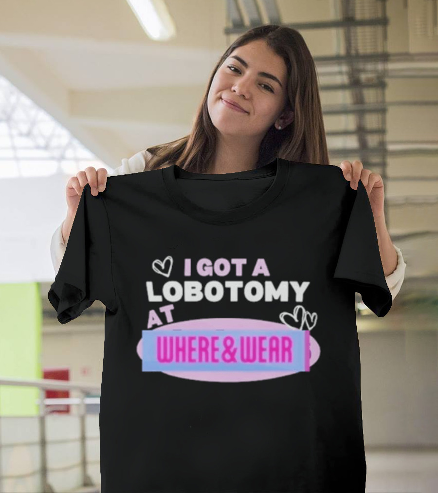 I Got A Lobotomy At Where And Wear With Hearts T-Shirt