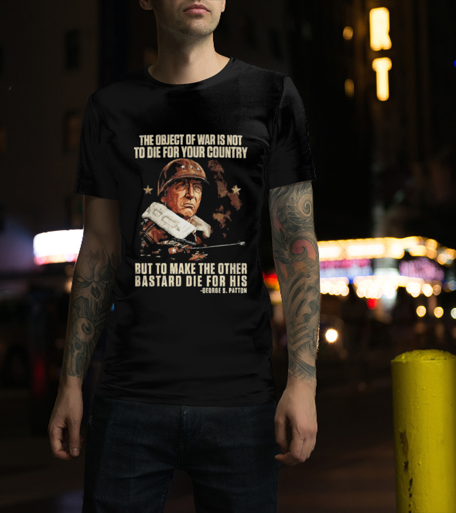 The Object Of War Is Not To Die For Your Country Make The Other Bastard Die For His George S Patton T-Shirt