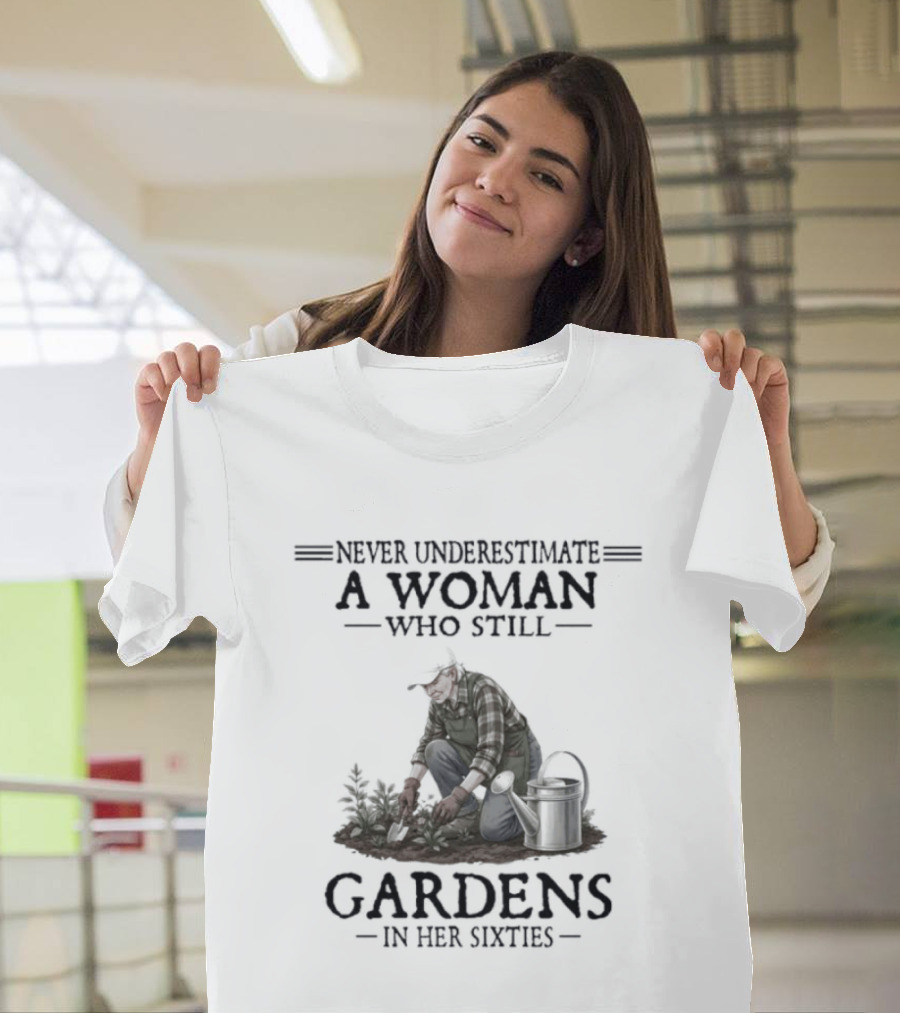 Never Underestimate A Woman Who Still Gardens In Her Sixties Gardening T-Shirt