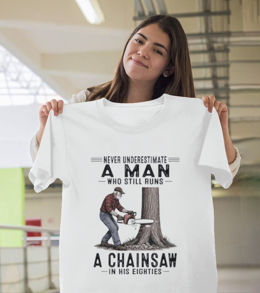 Never Underestimate A Man Who Still Runs A Chainsaw In His Eighties T-Shirt