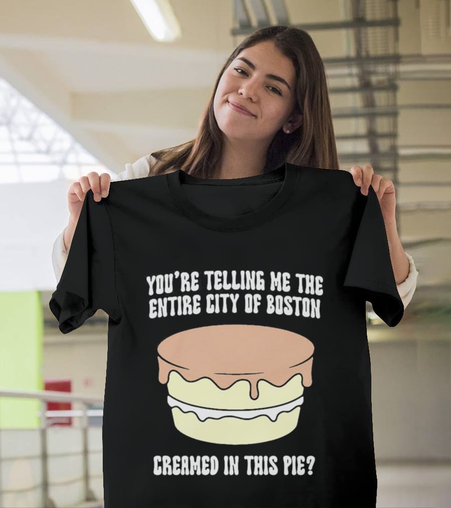 You'Re Telling Me The Entire City Of Boston Creamed In This Pie T-Shirt