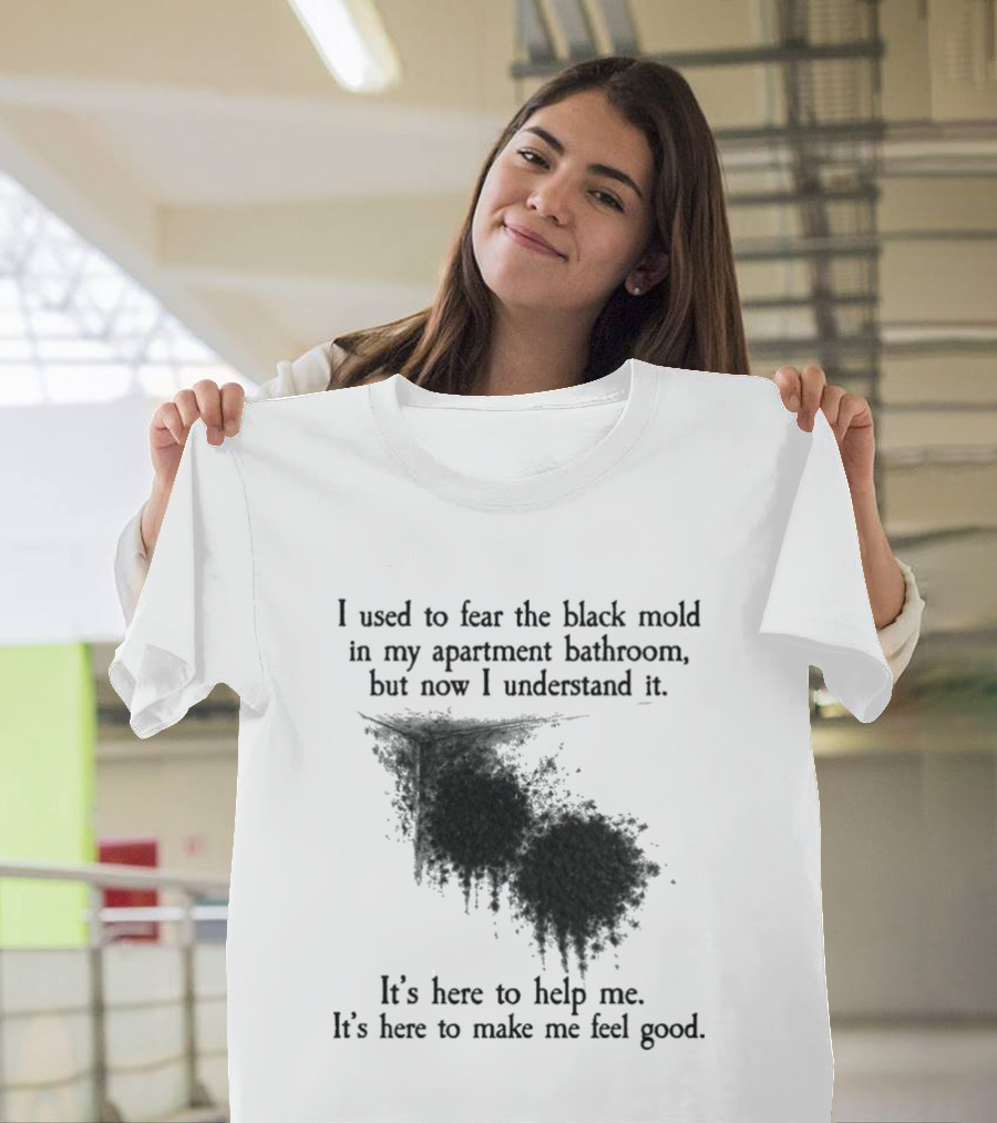 I Used To Fear The Black Mold In My Apartment Bathroom Now I Understand It's Here To Help Me Feel Good T-Shirt