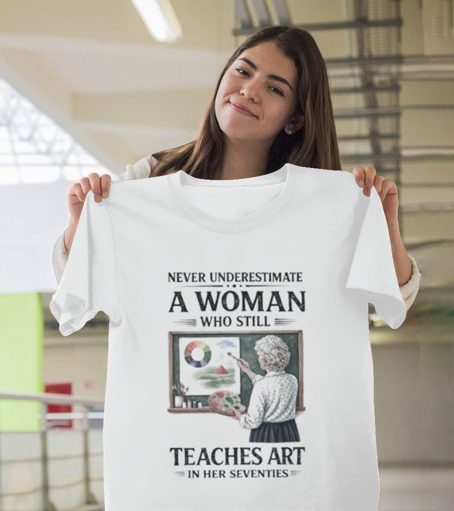 Never Underestimate A Woman Who Still Teaches Art In Her Seventies T-Shirt