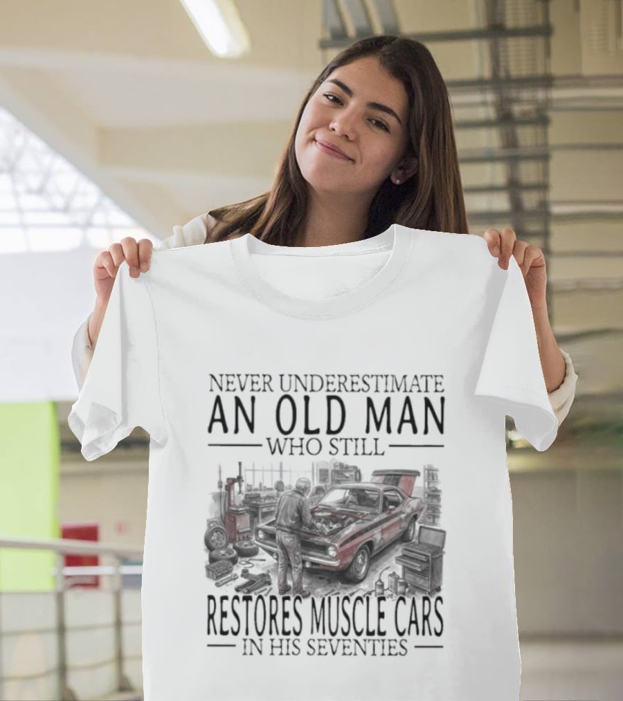 Never Underestimate An Old Man Who Still Restores Muscle Cars In His Seventies T-Shirt