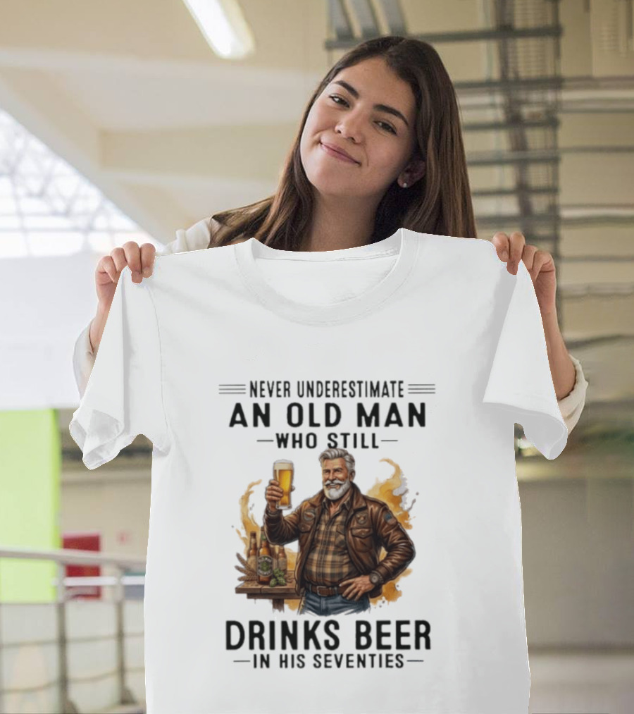 Never Underestimate An Old Man Who Still Drinks Beer In His Seventies T-Shirt