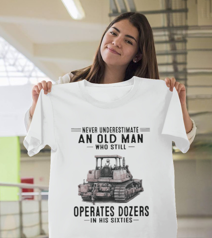 Never Underestimate An Old Man Who Still Operates Dozers In His Sixties T-Shirt