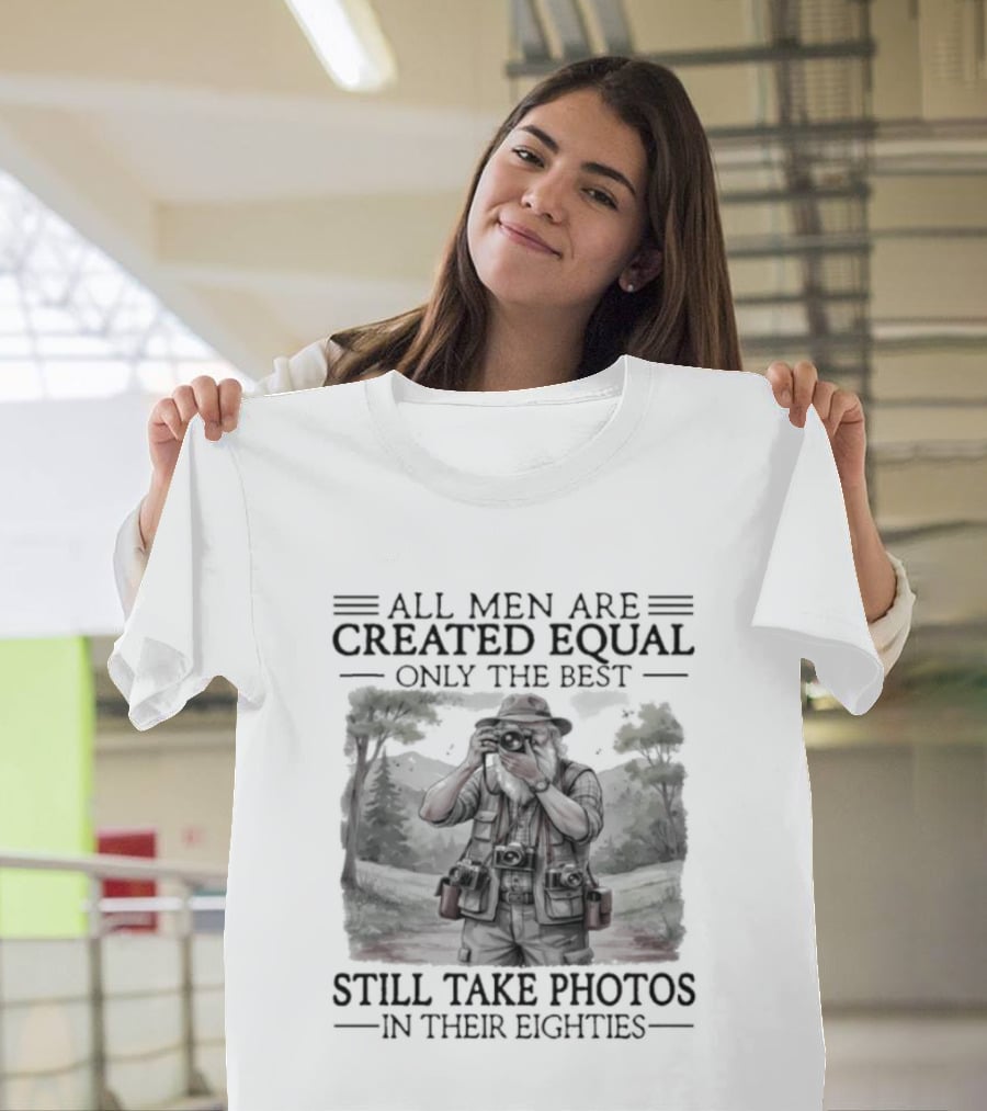 All Men Are Created Equal Only The Best Still Take Photos In Their Eighties T-Shirt