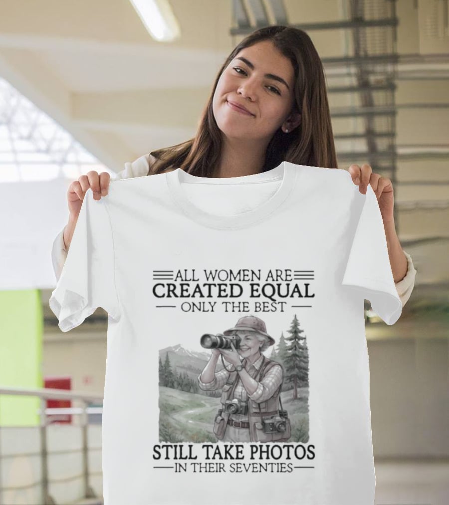All Women Are Created Equal Only The Best Still Take Photos In Their Seventies 70s T-Shirt