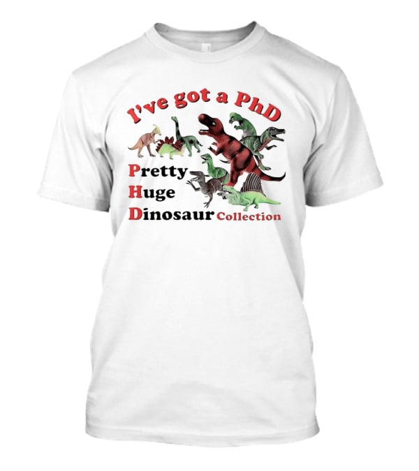 I've Got A PhD Pretty Huge Dinosaur Collection T-Shirt
