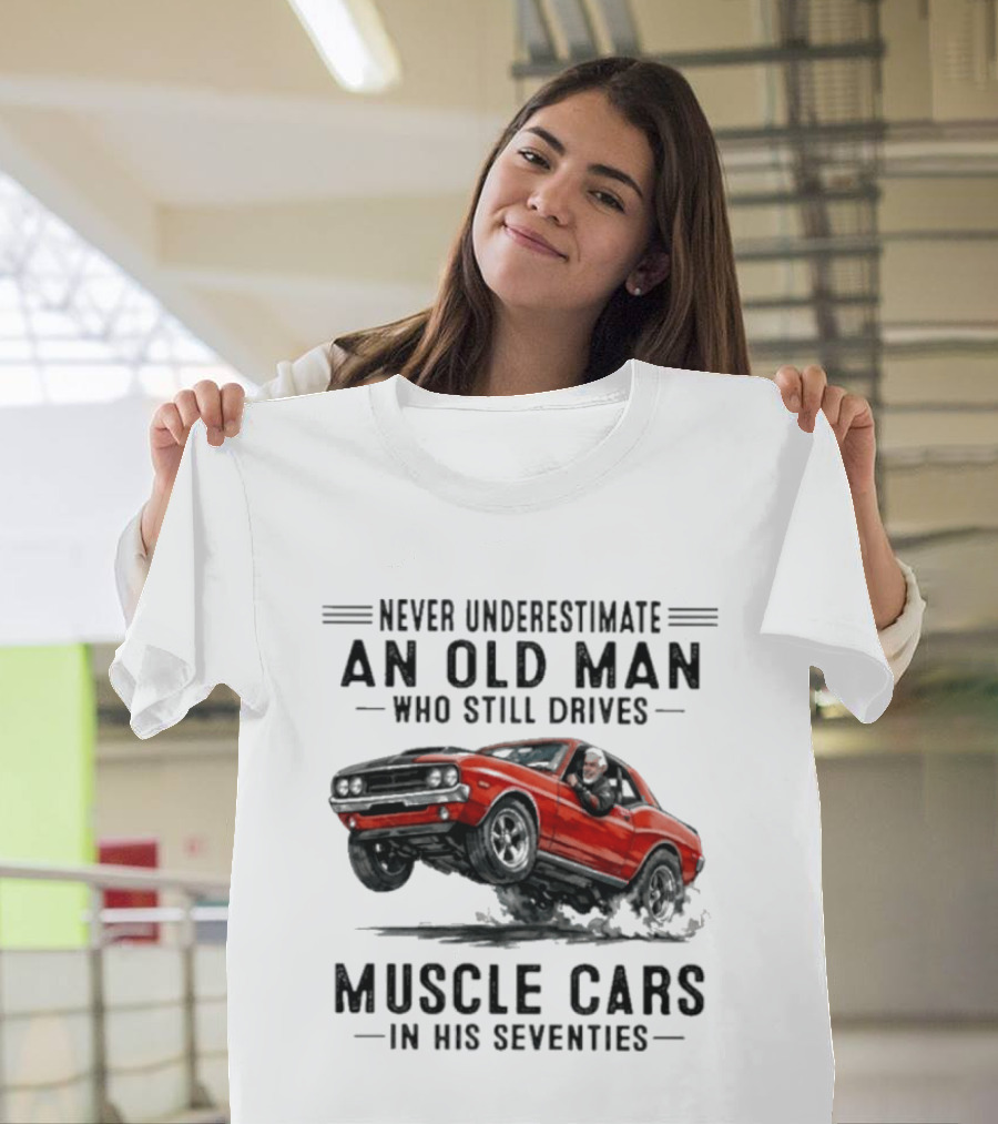 Never Underestimate an Old Man Who Still Drives Muscle Cars in His Seventies Classic Car T-Shirt