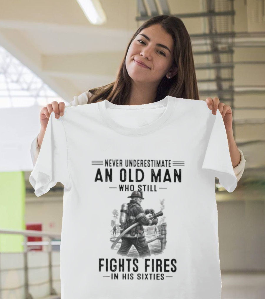 Never Underestimate An Old Man Who Still Fights Fires In His Sixties Heroic Firefighter Valor T-Shirt