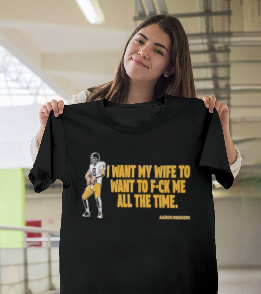 Aaron Rodgers I Want My Wife To Want Me All The Time Football T-Shirt