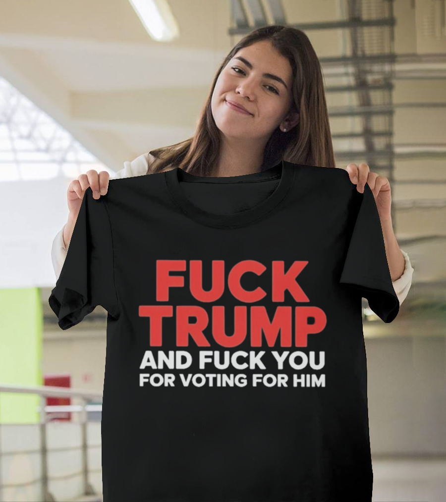 Fuck Trump And Fuck You For Voting For Him T-Shirt