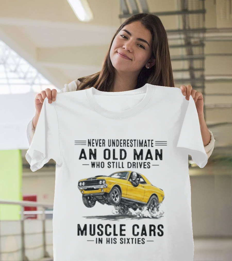 Never Underestimate an Old Man Who Still Drives Muscle Cars in His Sixties T-Shirt
