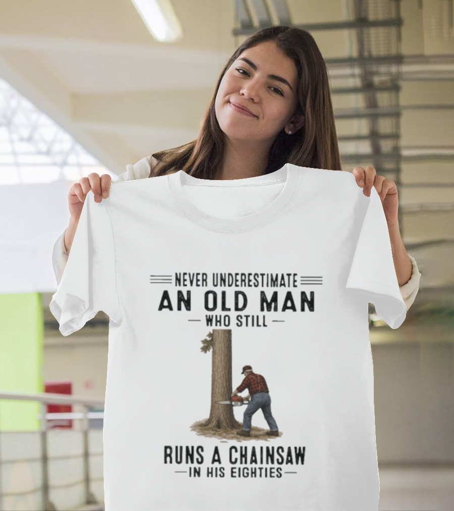 Never Underestimate An Old Man Who Still Runs A Chainsaw In His Eighties T-Shirt