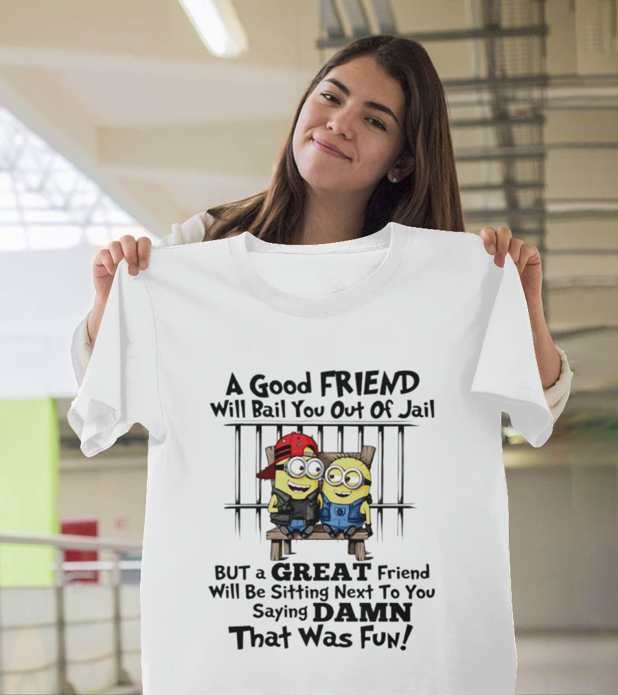 Minion A Good Friend Will Bail You Out Of Jail But A Great Friend Will Be Sitting Next To You Saying Damn That Was Fun T-Shirt