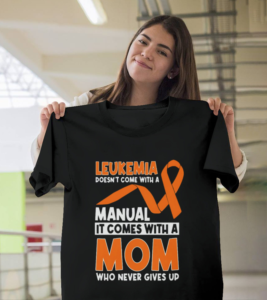 Leukemia Doesn't Come With A Manual It Comes With A Mom Who Never Gives Up Orange Awareness Ribbon T-Shirt