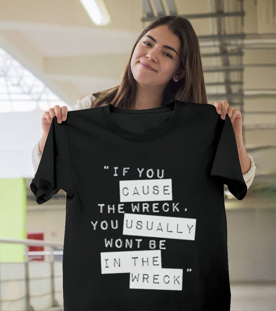 If You Cause The Wreck You Usually Won't Be In The Wreck T-Shirt