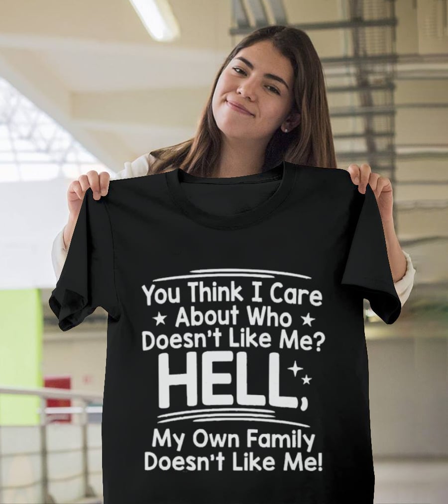 You Think I Care About Who Doesn't Like Me Hell My Own Family Doesn't Like Me T-Shirt