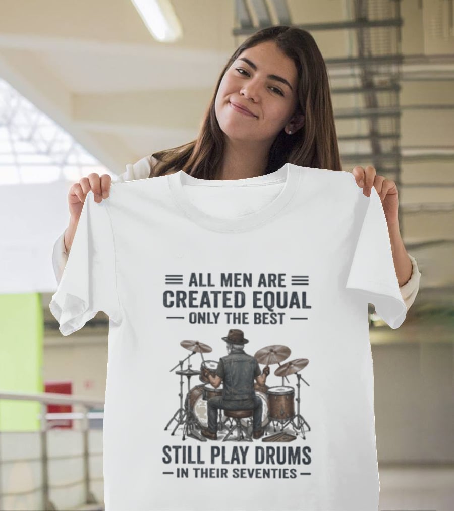 All Men Are Created Equal Only The Best Still Play Drums In Their Seventies T-Shirt