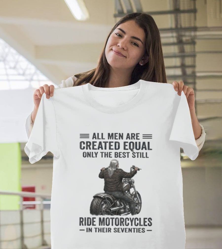 All Men Are Created Equal Only The Best Still Ride Motorcycles In Their Seventies T-Shirt