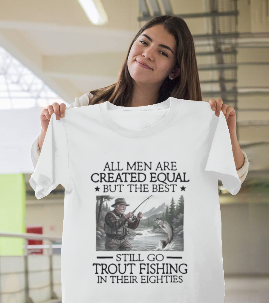 All Men Are Created Equal But The Best Still Go Trout Fishing In Their Eighties T-Shirt