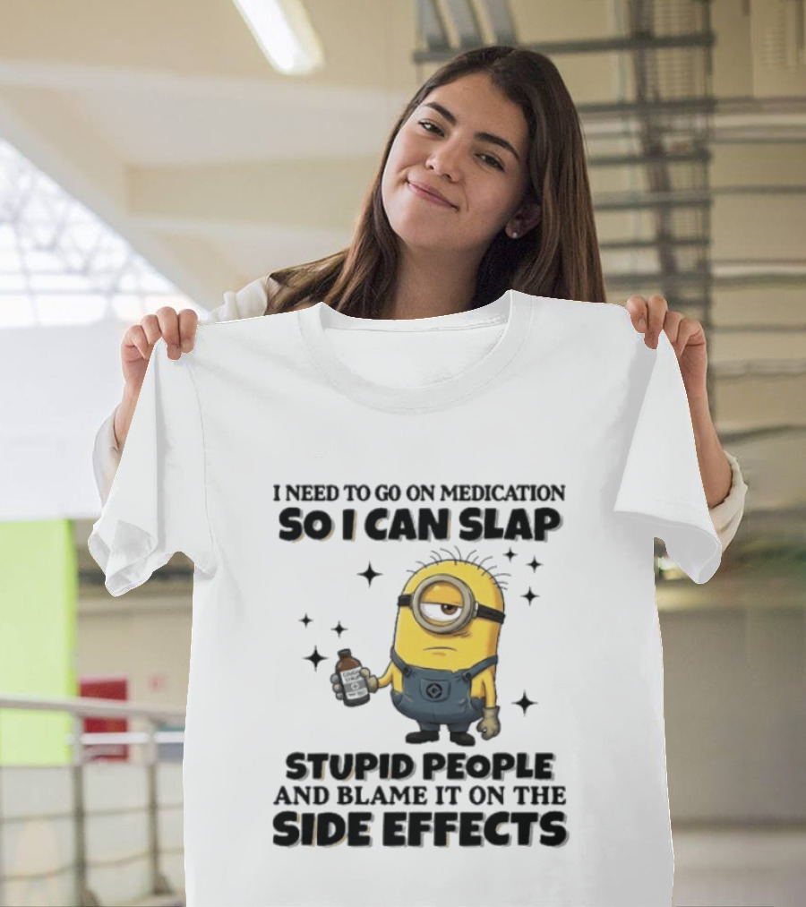 Minion I Need To Go On Medication So I Can Slap Stupid People And Blame It On The Side Effects T-Shirt