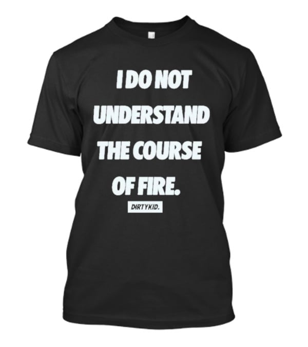 I Do Not Understand The Course Of Fire Dirty Kid T-Shirt