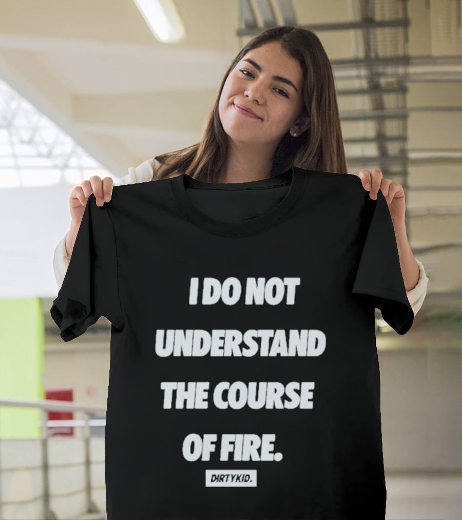 I Do Not Understand The Course Of Fire Dirty Kid T-Shirt