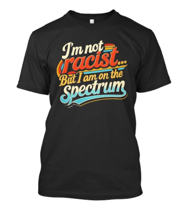 I'm Not Racist But I Am On The Spectrum T-Shirt