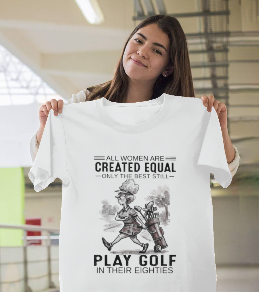 All Women Are Created Equal Only The Best Still Play Golf In Their Eighties T-Shirt